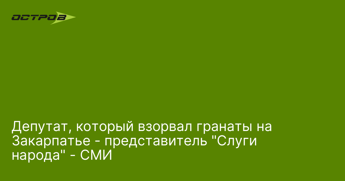 Слуга народа переходит к терроризму. На Закарпатье депутат Зеленского на заседании взорвал 3 гранаты Депутат, который взорвал гранаты на Закарпатье - представитель "Слуги народа" - СМИ | ОстроВ