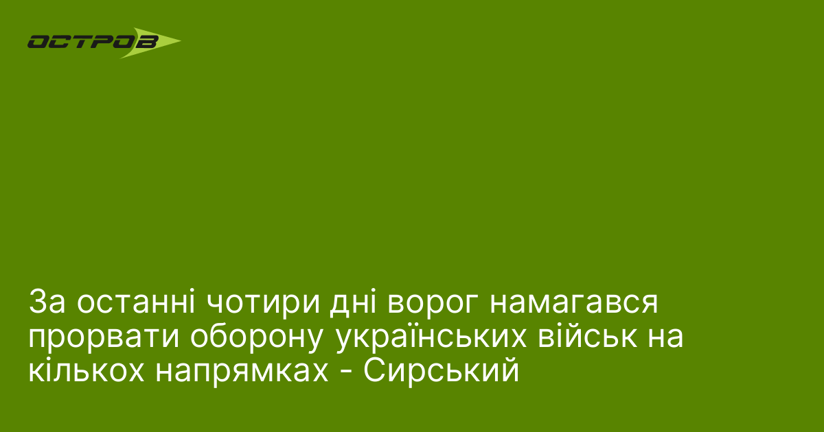 За останні чотири дні ворог намагався прорвати оборону українських військ на кількох напрямках - Сирський