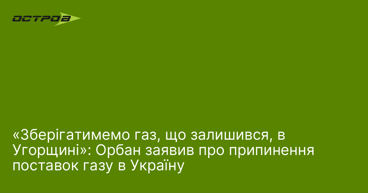 «Зберігатимемо газ, що залишився, в Угорщині»: Орбан заявив про припинення поставок газу в Україну