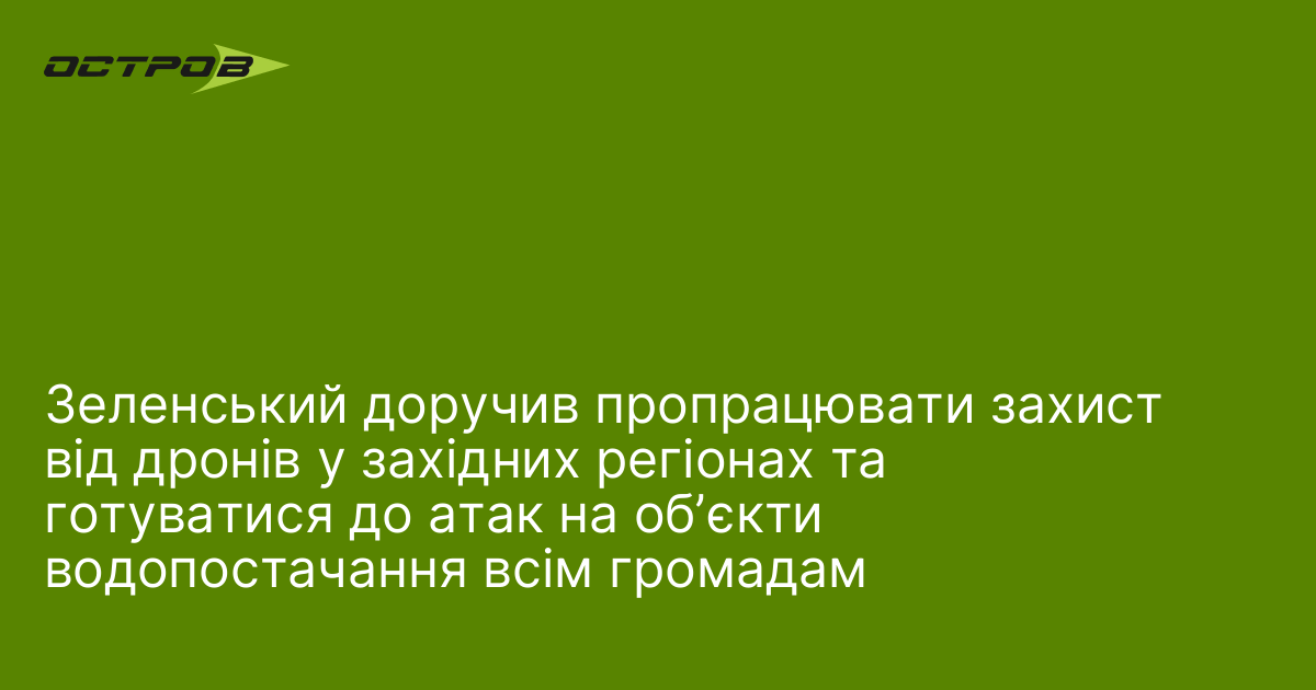 Зеленський доручив пропрацювати захист від дронів у західних регіонах та готуватися до атак на обʼєкти водопостачання всім громадам