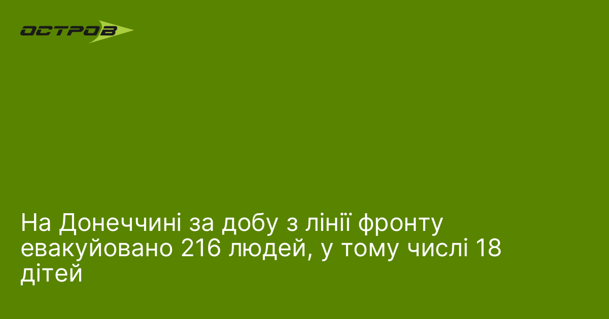 На Донеччині за добу з лінії фронту евакуйовано 216 людей, у тому числі 18 дітей