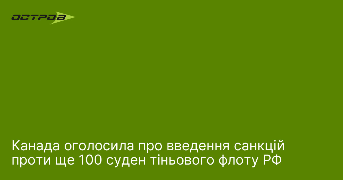 Канада оголосила про введення санкцій проти ще 100 суден тіньового флоту РФ