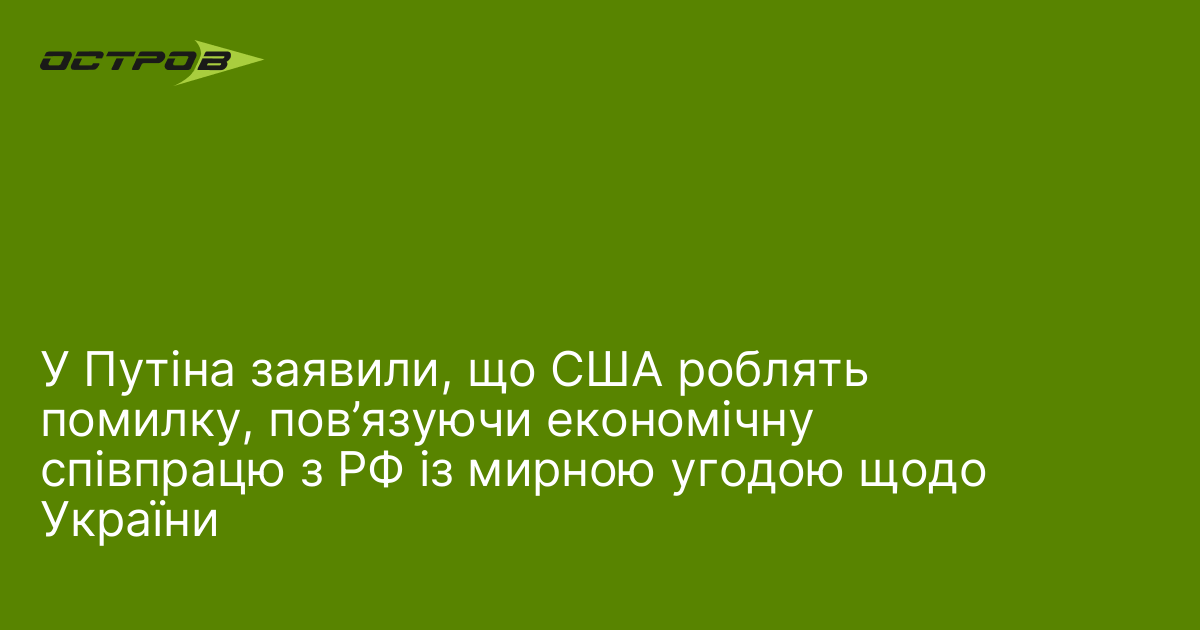У Путіна заявили, що США роблять помилку, пов’язуючи економічну співпрацю з РФ із мирною угодою щодо України