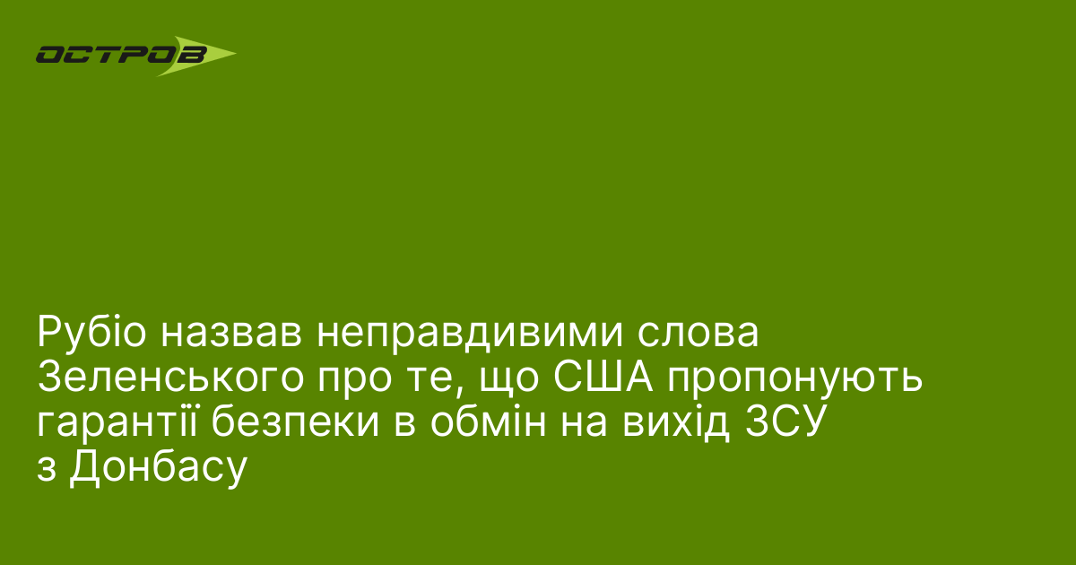 Рубіо назвав неправдивими слова Зеленського про те, що США пропонують гарантії безпеки в обмін на вихід ЗСУ з Донбасу