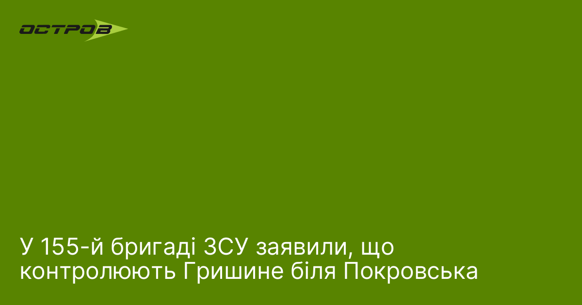 У155-й бригаді ЗСУ заявили, що контролюють Гришине біля Покровська