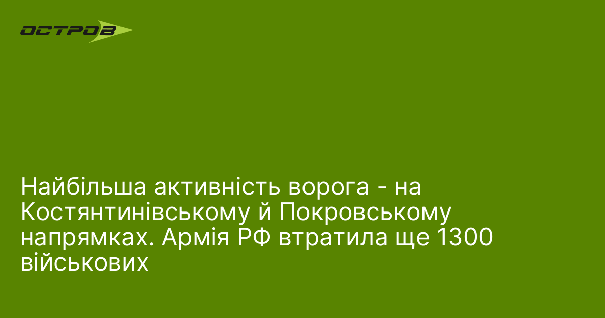 Найбільша активність ворога - на Костянтинівському й Покровському напрямках. Армія РФ втратила ще 1300 військових