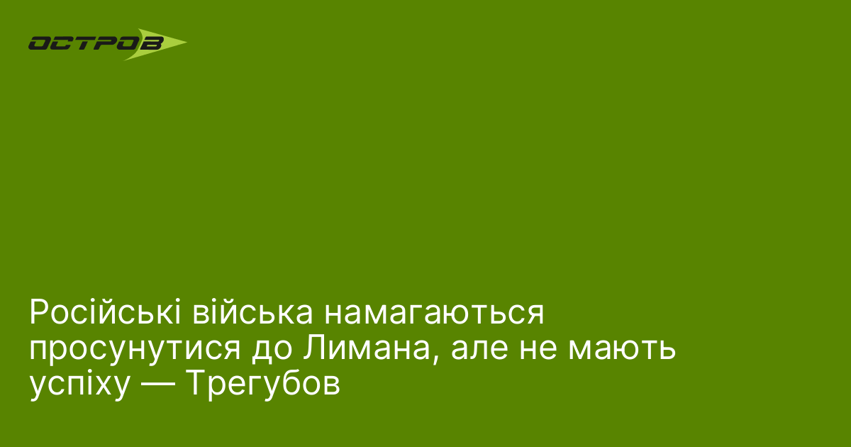 Російські війська намагаються просунутися до Лимана, але не мають успіху — Трегубов