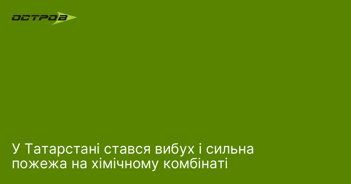 У Татарстані стався вибух і сильна пожежа на хімічному комбінаті