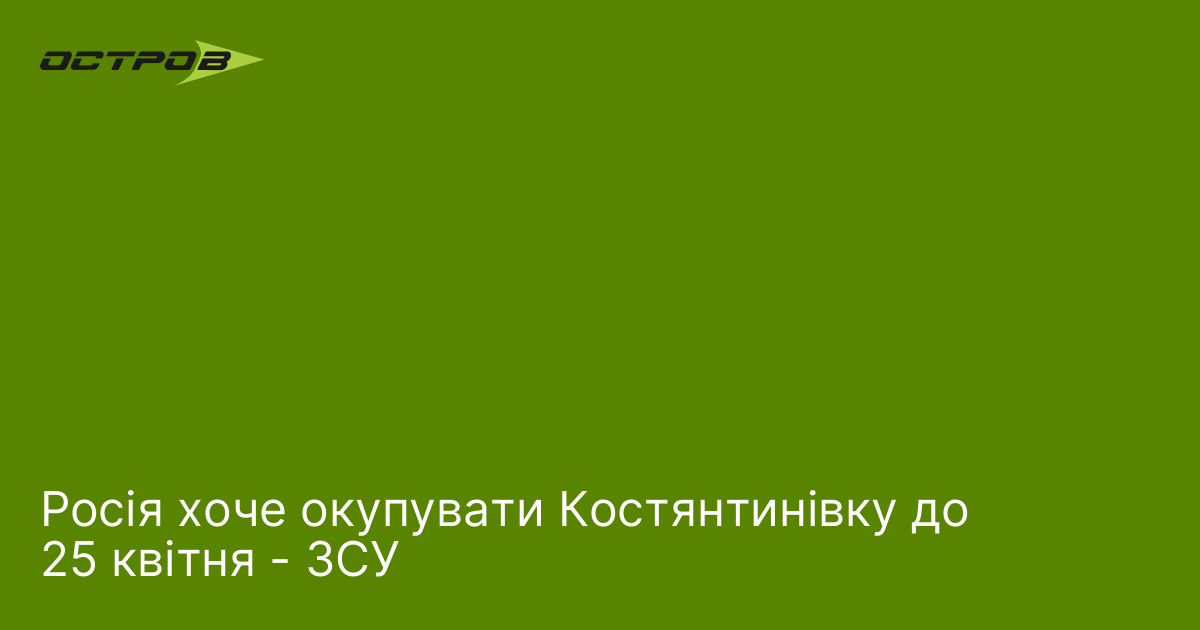Росія хоче окупувати Костянтинівку до 25 квітня - ЗСУ