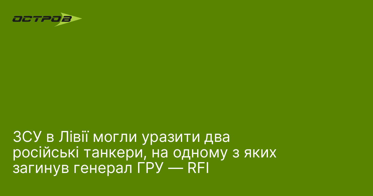ЗСУ в Лівії могли уразити два російські танкери, на одному з яких загинув генерал ГРУ — RFI