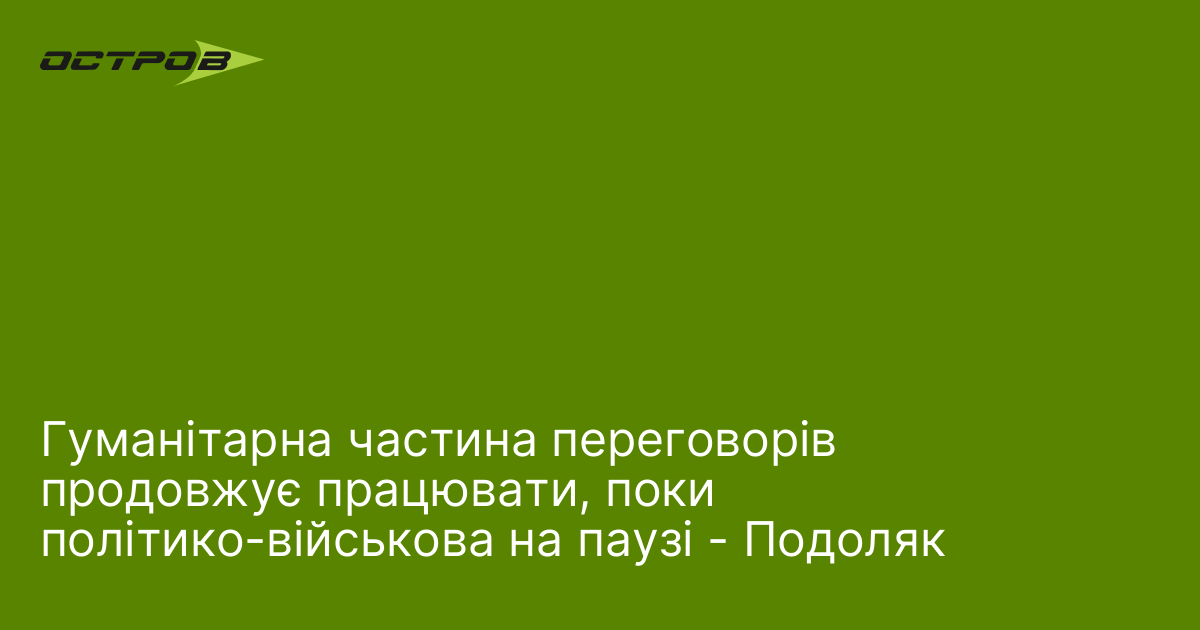 Гуманітарна частина переговорів продовжує працювати, поки політико-військова на паузі - Подоляк