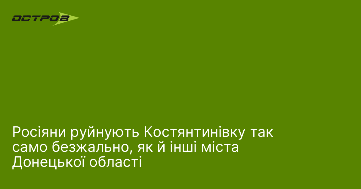 Росіяни руйнують Костянтинівку так само безжально, як й інші міста Донецької області