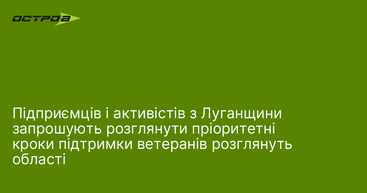 Підприємців і активістів з Луганщини запрошують розглянути пріоритетні кроки підтримки ветеранів розглянуть області