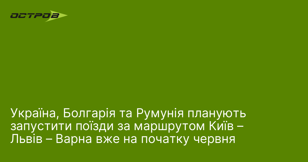 Україна та Болгарія планують запустити поїзди за маршрутом Київ – Львів – Варна вже на початку червня