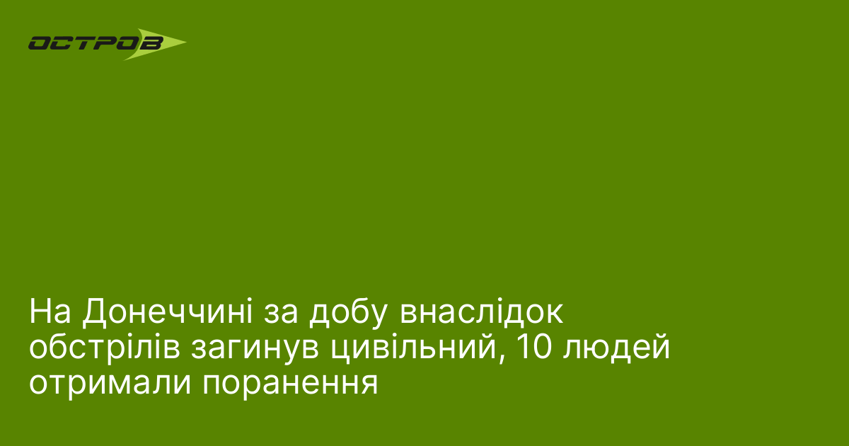 На Донеччині за добу внаслідок обстрілів загинув цивільний, 10 людей отримали поранення