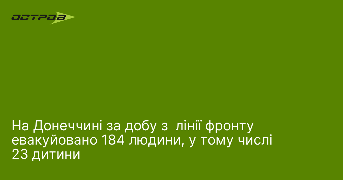 На Донеччині за добу з  лінії фронту евакуйовано 184 людини, у тому числі 23 дитини