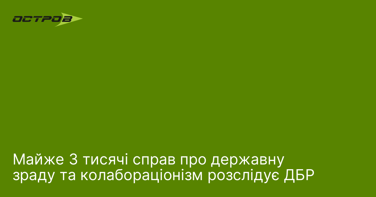 Майже 3 тисячі справ про державну зраду та колабораціонізм розслідує ДБР