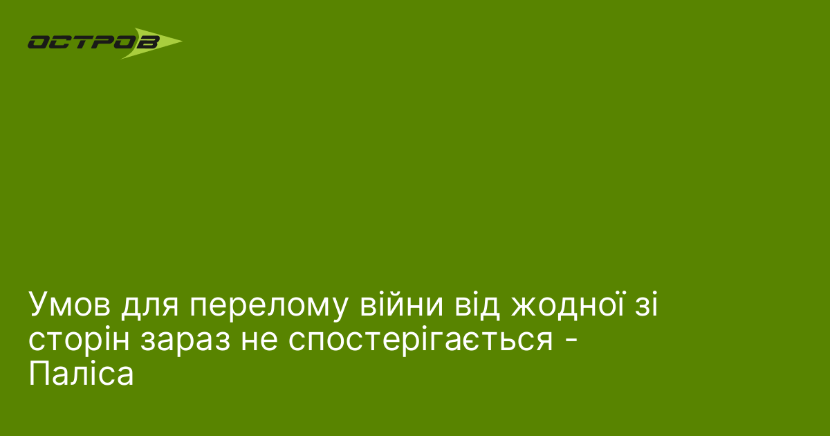 Умов для перелому війни від жодної зі сторін зараз не спостерігається - Паліса