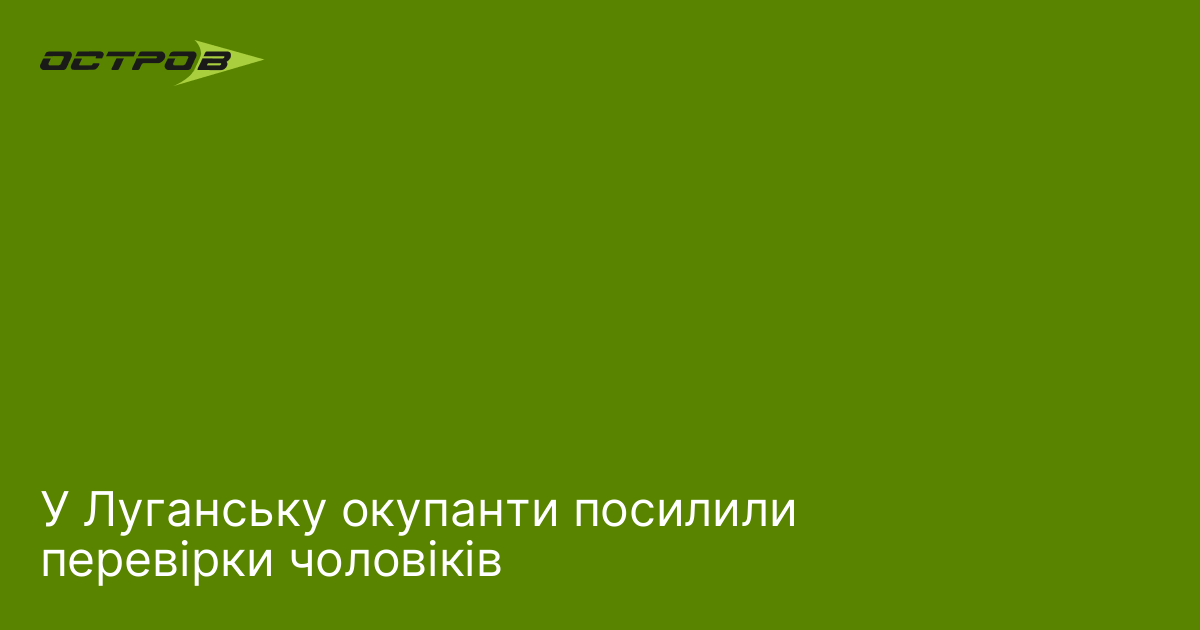 У Луганську окупанти посилили перевірки чоловіків