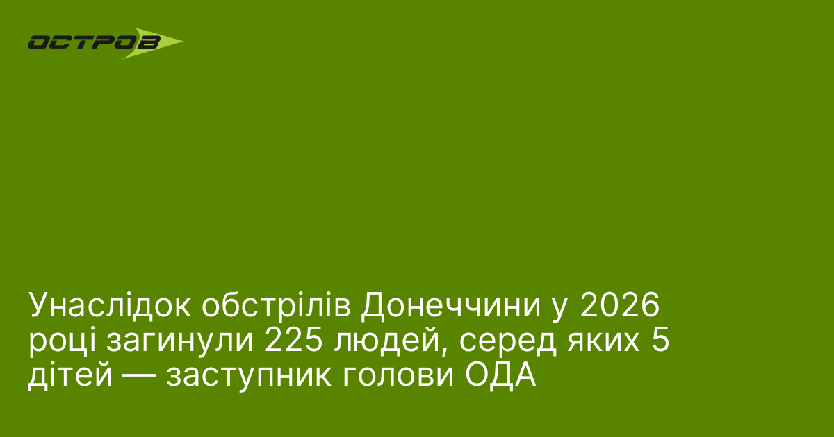 Унаслідок обстрілів Донеччини у 2026 році загинули 225 людей, серед яких 5 дітей — заступник голови ОДА