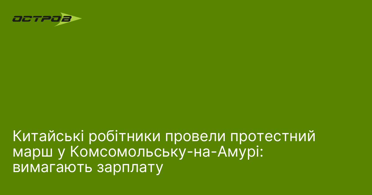 Китайські робітники провели протестний марш у Комсомольську-на-Амурі: вимагають зарплату