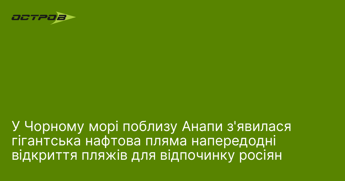 У Чорному морі поблизу Анапи з'явилася гігантська нафтова пляма напередодні відкриття пляжів для відпочинку росіян