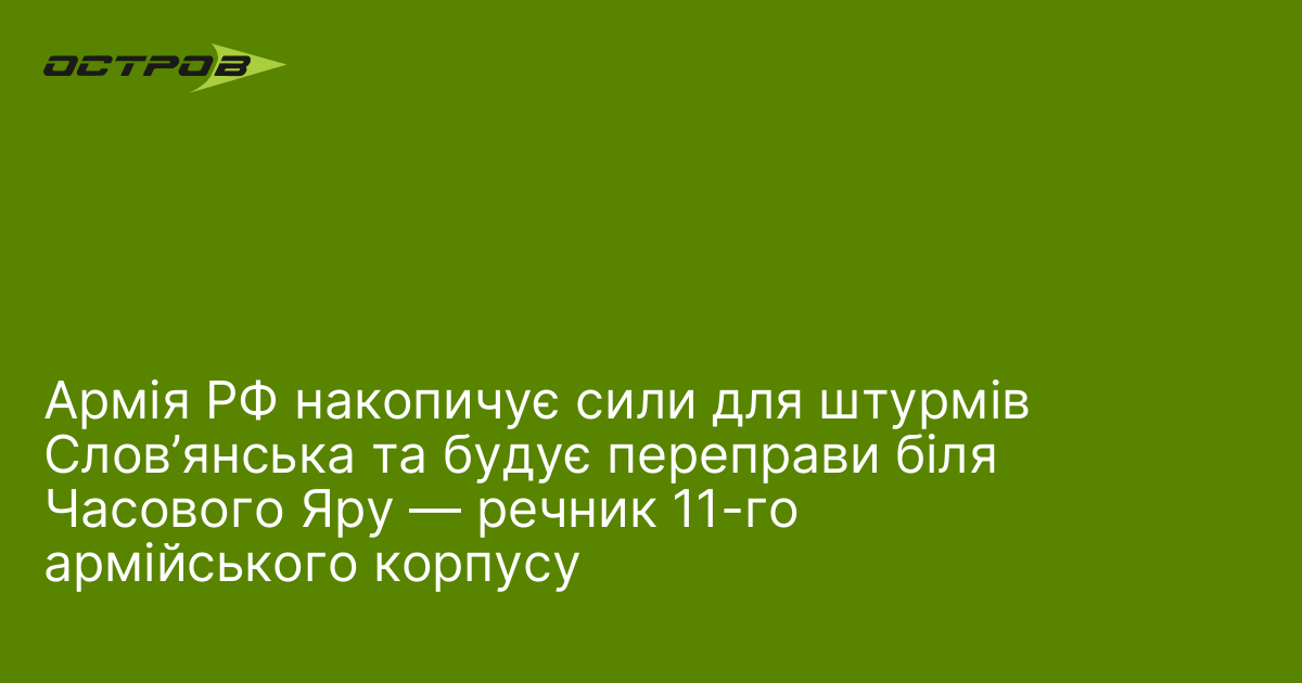 Армія РФ накопичує сили для штурмів Слов’янська та будує переправи біля Часового Яру — речник 11-го армійського корпусу