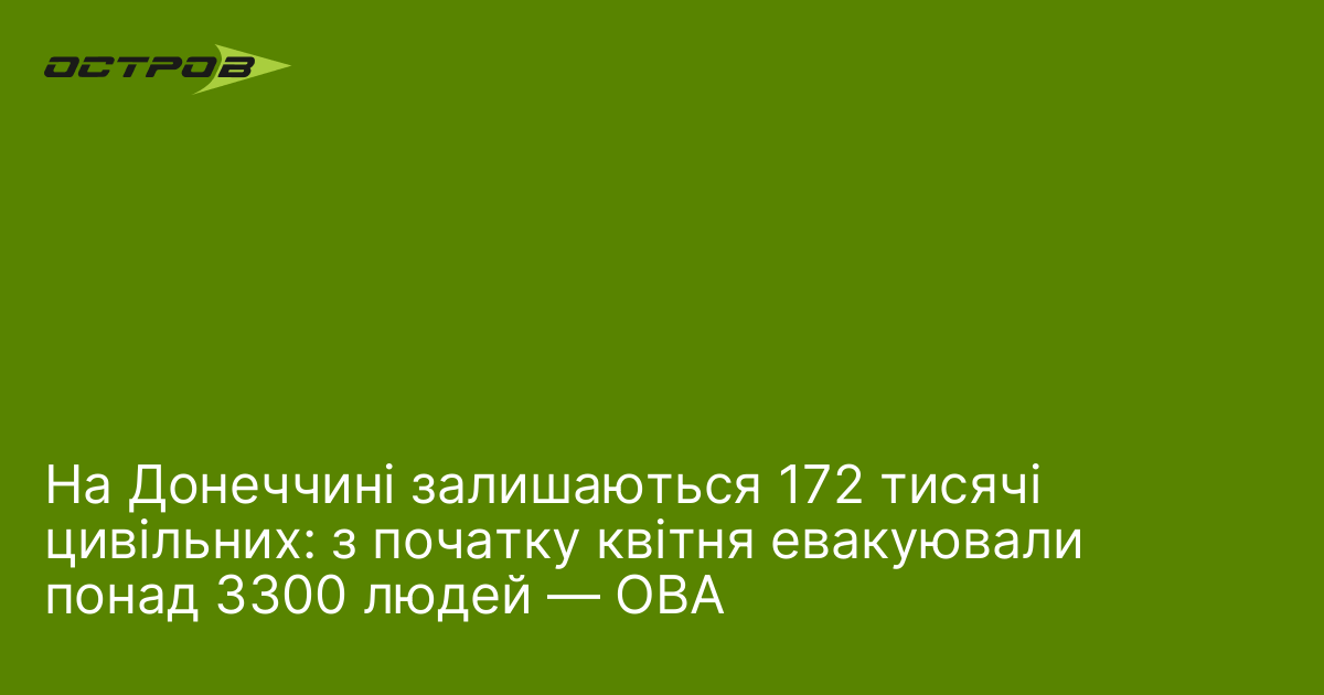 На Донеччині залишаються 172 тисячі цивільних: з початку квітня евакуювали понад 3300 людей — ОВА