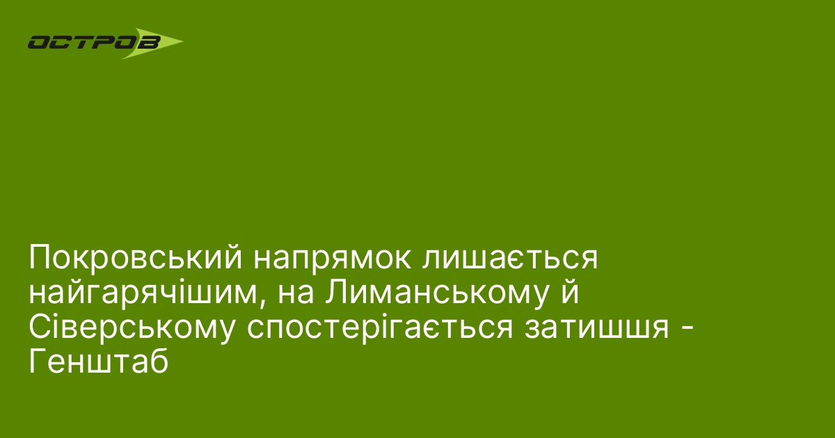 Покровський напрямок лишається найгарячішим, на Лиманському й Сіверському спостерігається затишшя - Генштаб