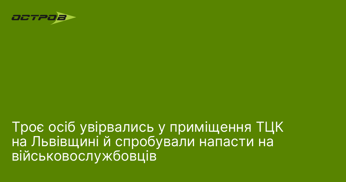 Троє осіб увірвались у приміщення ТЦК на Львівщині й спробували напасти на військовослужбовців