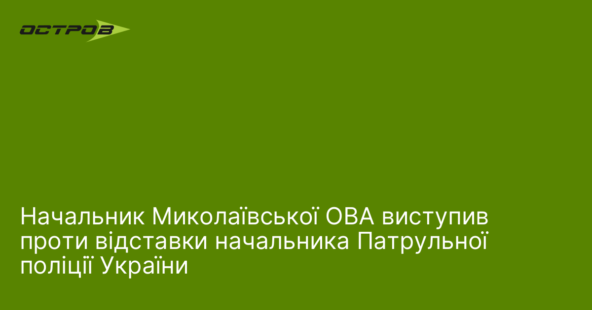 Начальник Миколаївської ОВА виступив проти відставки начальника Патрульної поліції України