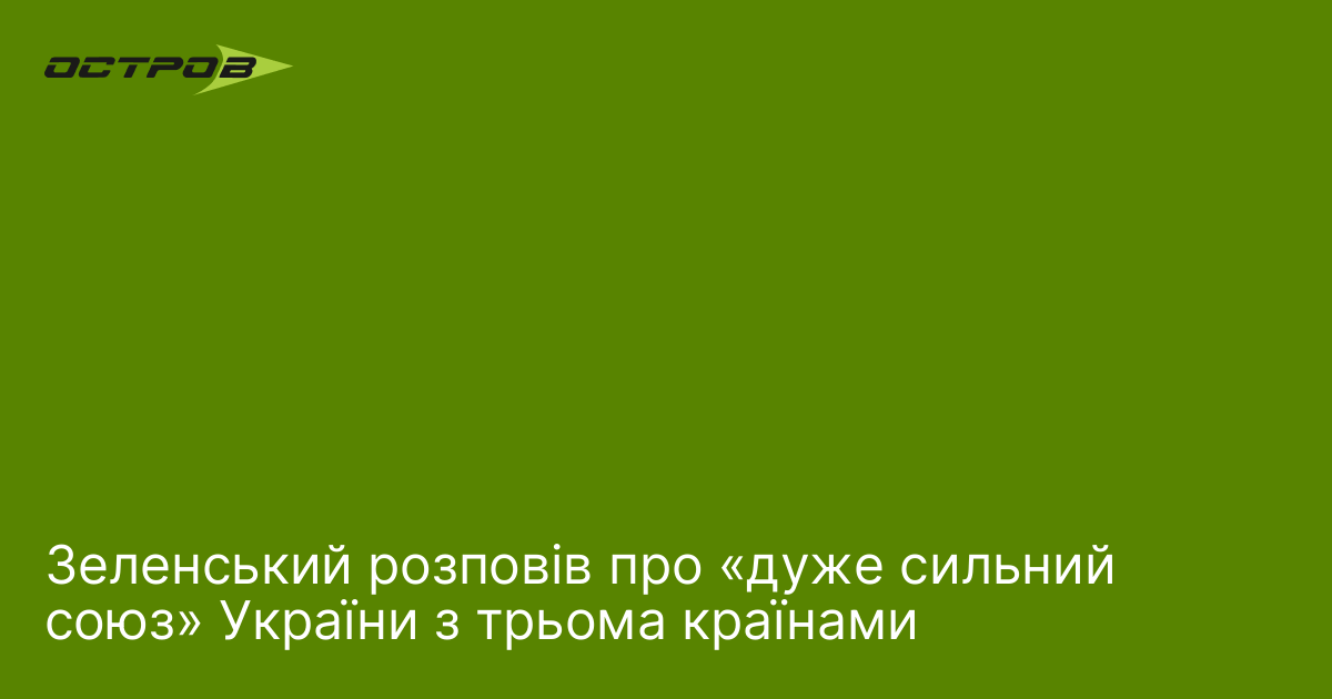 Зеленський розповів про «дуже сильний союз» України з трьома країнами