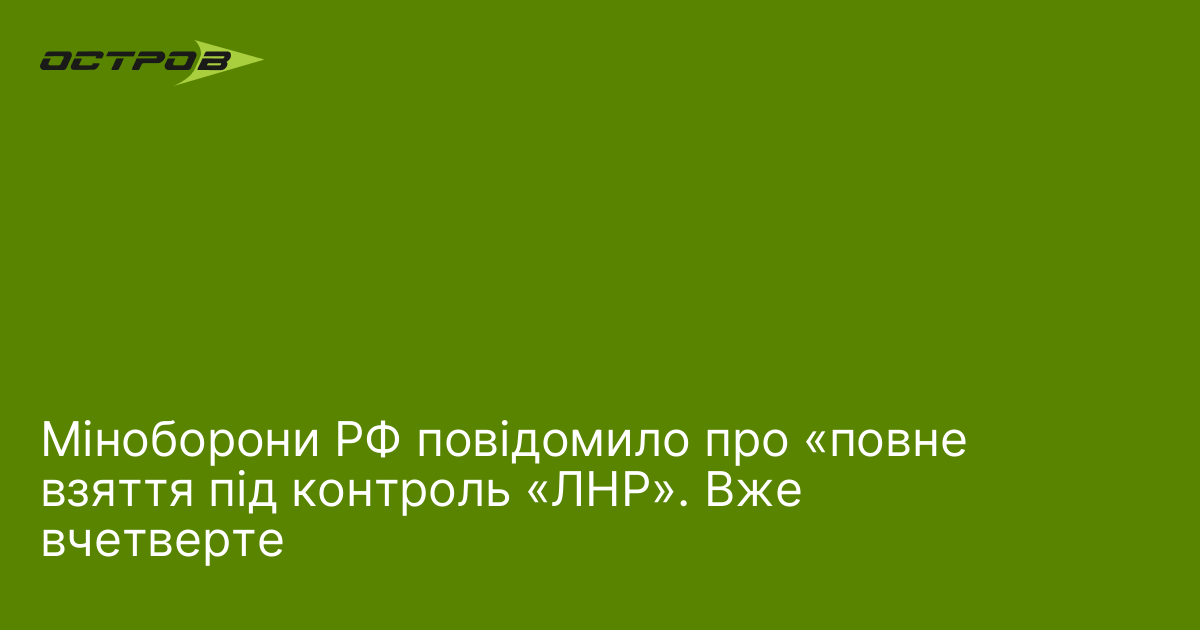 Міноборони РФ повідомило про «повне взяття під контроль «ЛНР». Вже вчетверте
