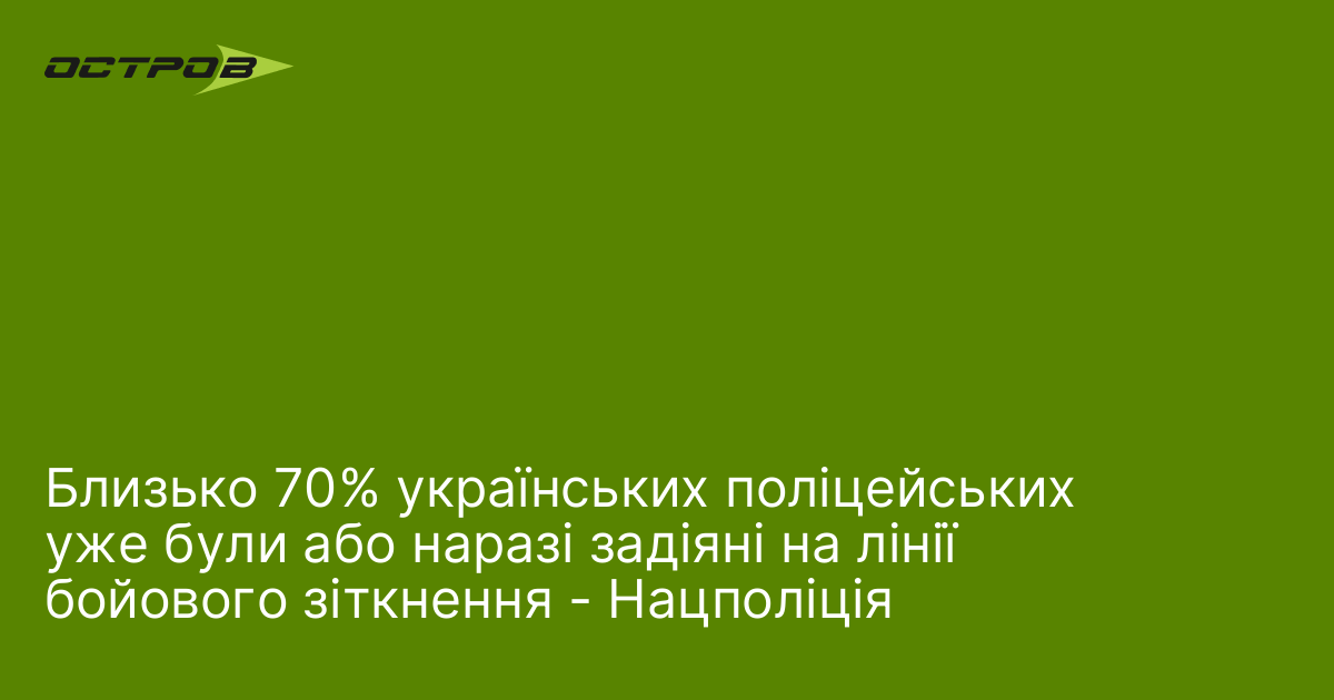 Близько 70% українських поліцейських уже були або наразі задіяні на лінії бойового зіткнення - Нацполіція