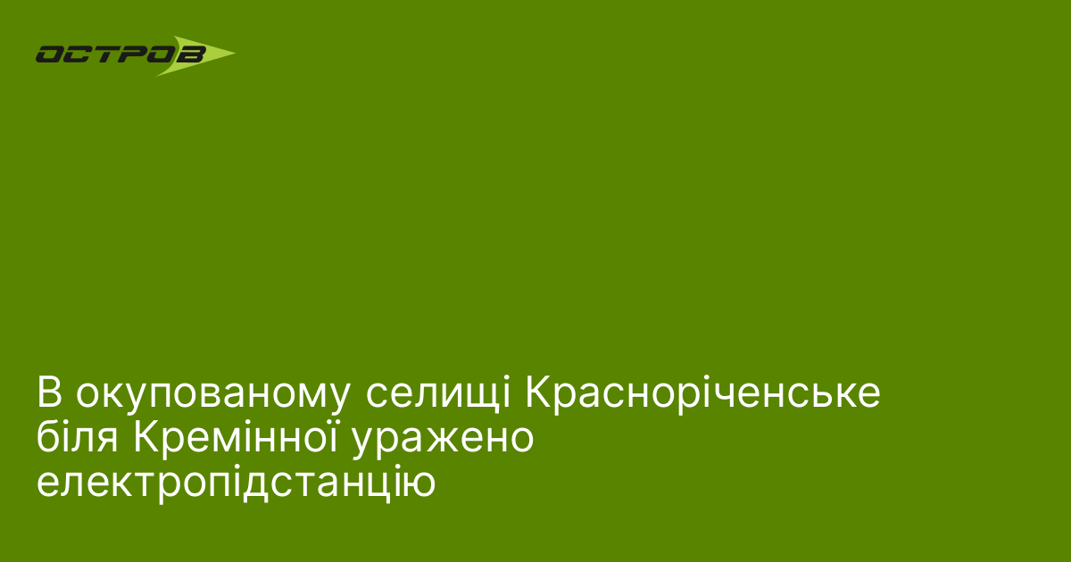 В окупованому селищі Красноріченське біля Кремінної уражено електропідстанцію