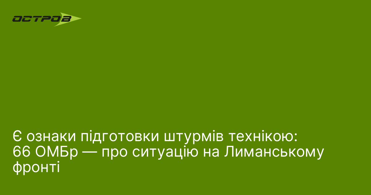 Є ознаки підготовки штурмів технікою: 66 ОМБр — про ситуацію на Лиманському фронті