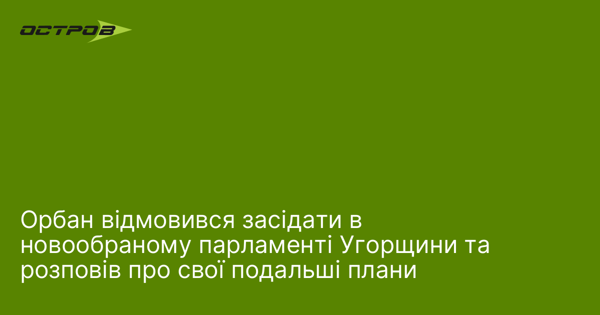 Орбан відмовився засідати в новообраному парламенті Угорщини та розповів про свої подальші плани