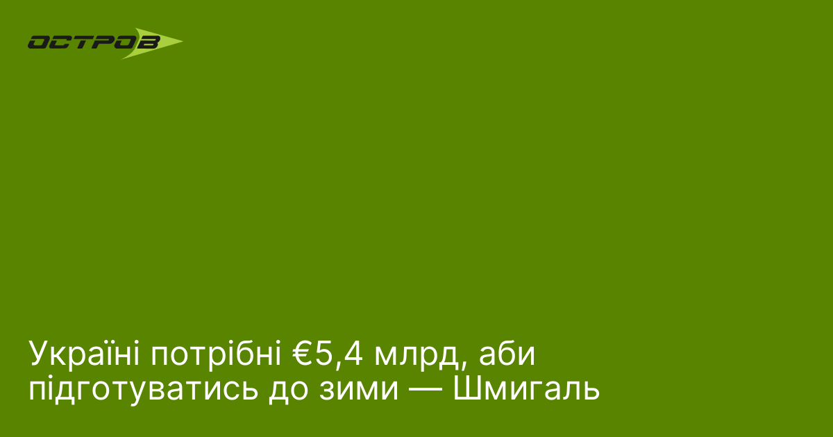 Україні потрібні €5,4 млрд, аби підготуватись до зими — Шмигаль