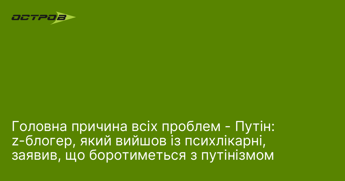 Головна причина всіх проблем - Путін: z-блогер, який вийшов із психлікарні, заявив, що боротиметься з путінізмом