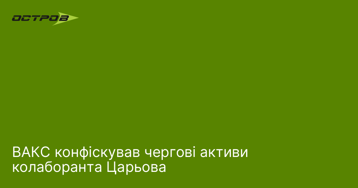 ВАКС конфіскував чергові активи колаборанта Царьова