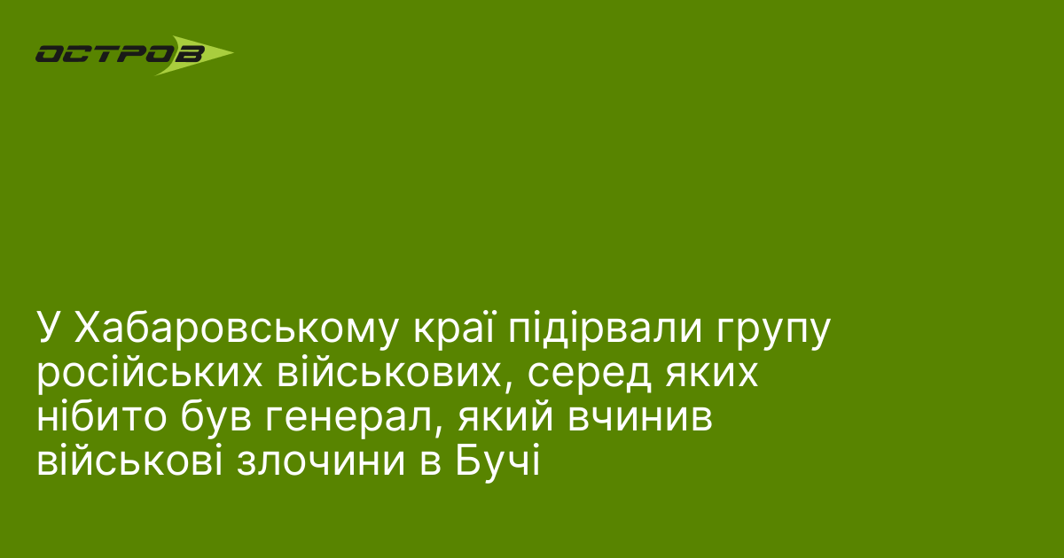 У Хабаровському краї підірвали групу російських військових, серед яких нібито був генерал, який вчинив військові злочини в Бучі