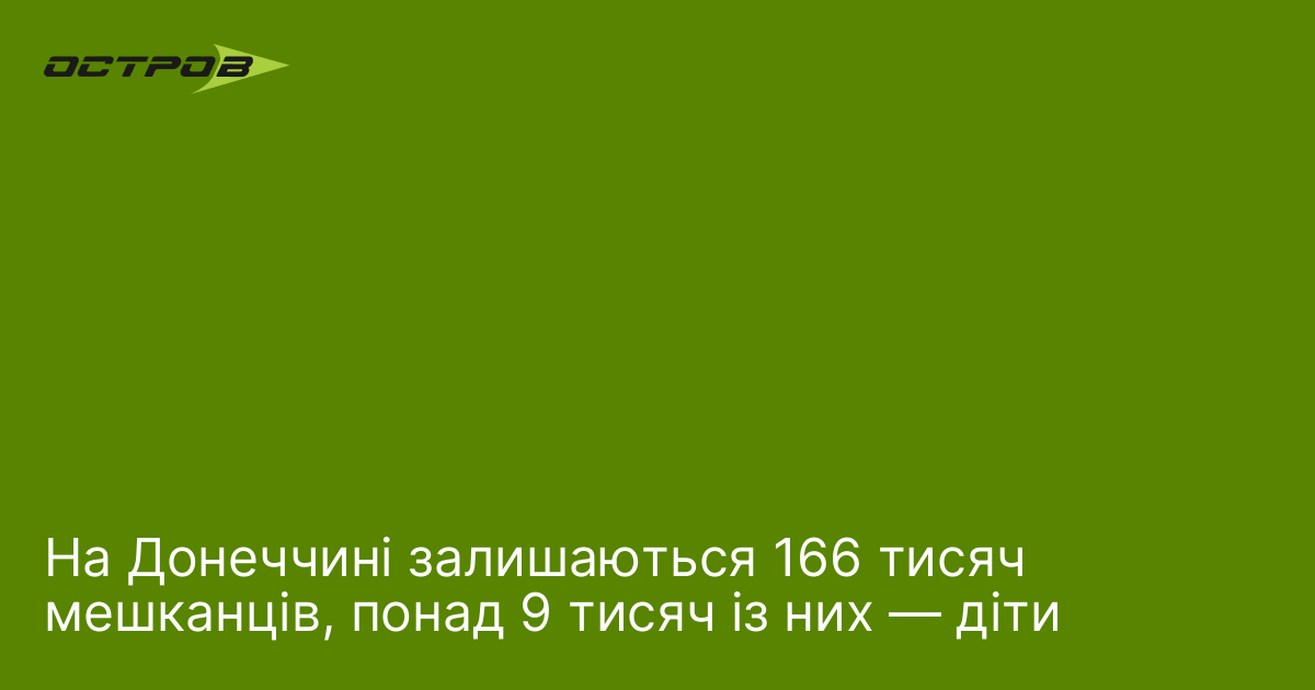 На Донеччині залишаються 166 тисяч мешканців, понад 9 тисяч із них — діти