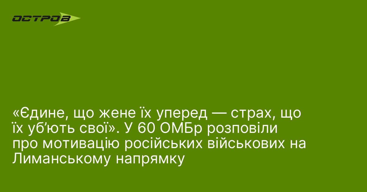 «Єдине, що жене їх уперед — страх, що їх уб’ють свої». У 60 ОМБр розповіли про мотивацію російських військових на Лиманському напрямку
