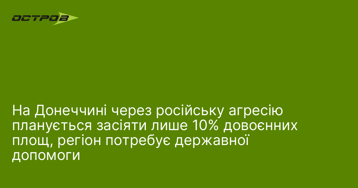 На Донеччині через російську агресію планується засіяти лише 10% довоєнних площ, регіон потребує державної допомоги