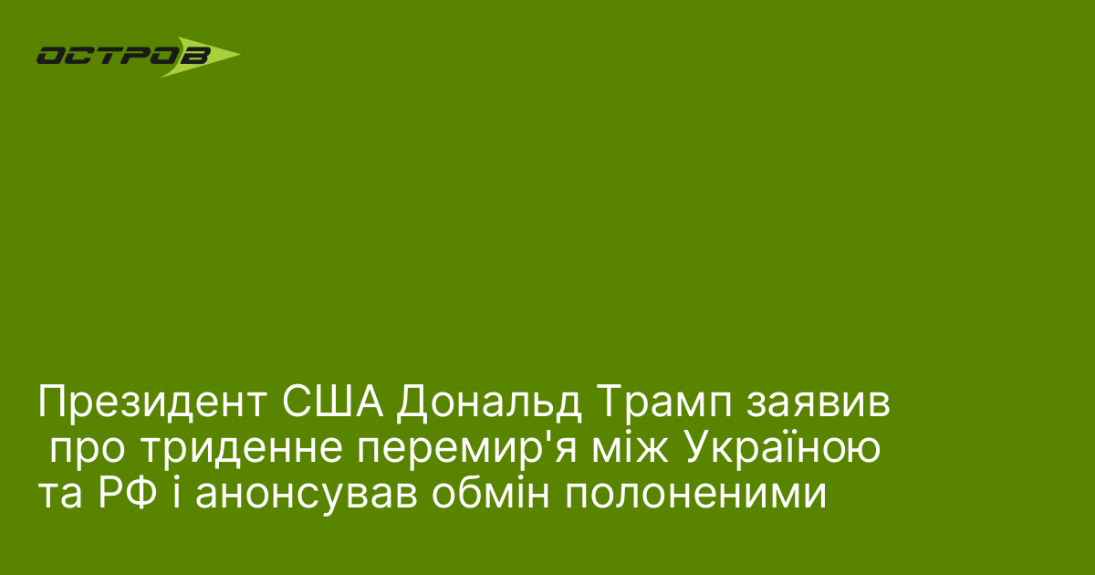 Президент США Дональд Трамп заявив  про триденне перемир'я між Україною та РФ і анонсував обмін полоненими