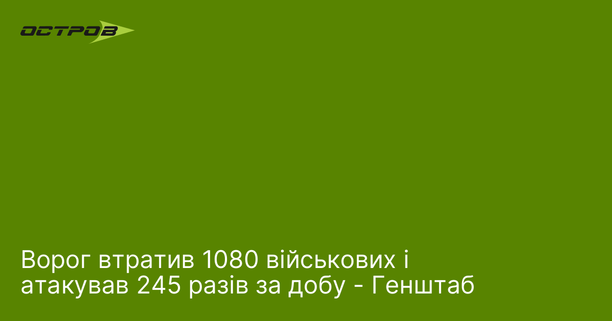 Ворог втратив 1080 військових і атакував 245 разів за добу - Генштаб