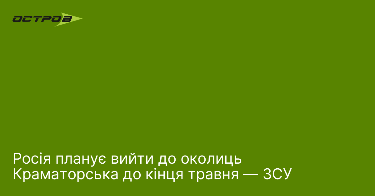 Росія планує вийти до околиць Краматорська до кінця травня — ЗСУ