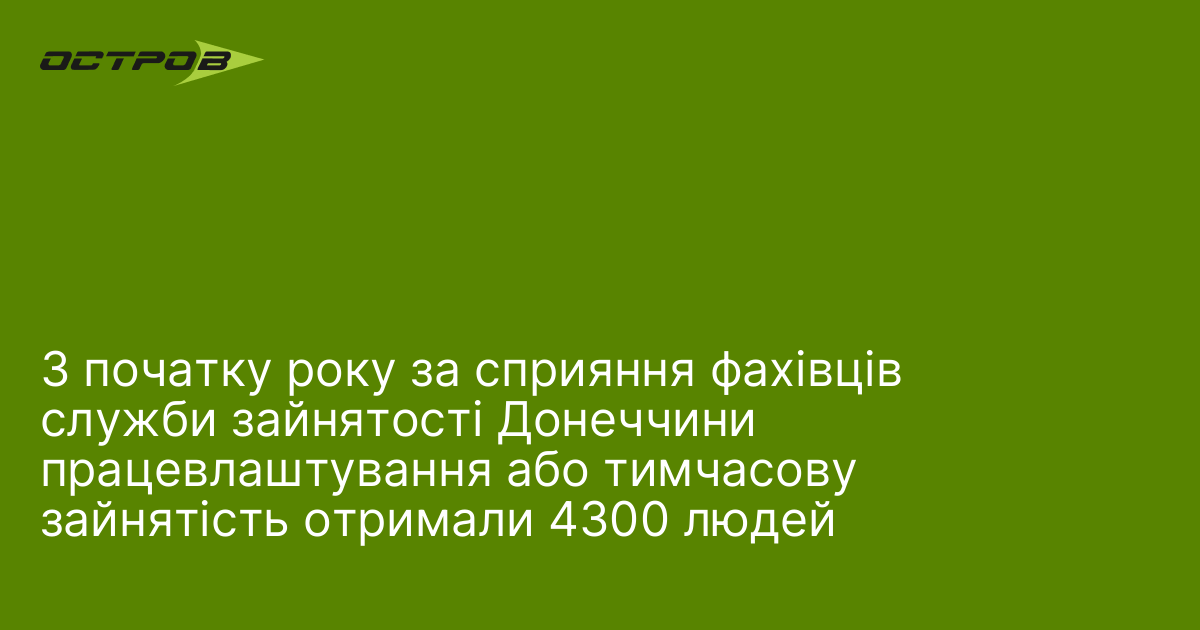 З початку року за сприяння фахівців служби зайнятості Донеччини працевлаштування або тимчасову зайнятість отримали 4300 людей