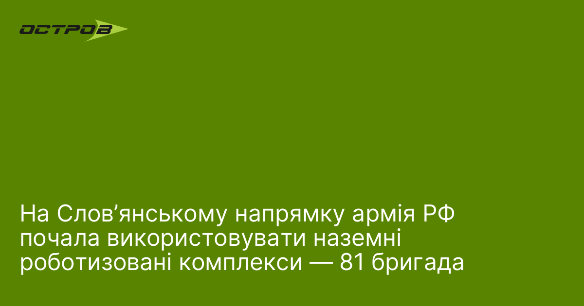 На Слов’янському напрямку армія РФ почала використовувати наземні роботизовані комплекси — 81 бригада