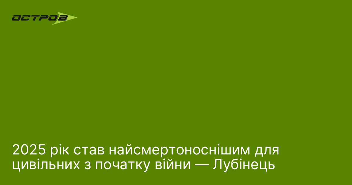 2025 рік став найсмертоноснішим для цивільних з початку війни — Лубінець